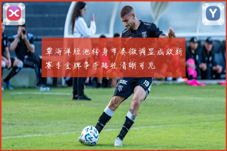 覃海洋短池转身节奏微调显成效新赛季金牌争夺路径清晰可见