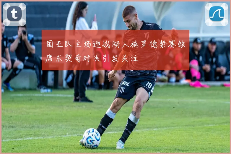 国王队主场迎战湖人施罗德禁赛缺席东契奇对决引发关注
