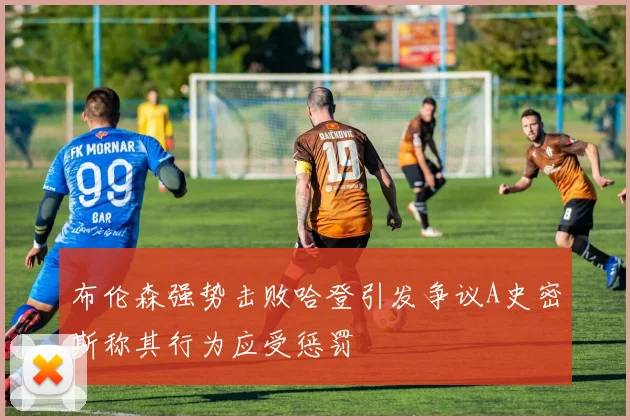 布伦森强势击败哈登引发争议A史密斯称其行为应受惩罚