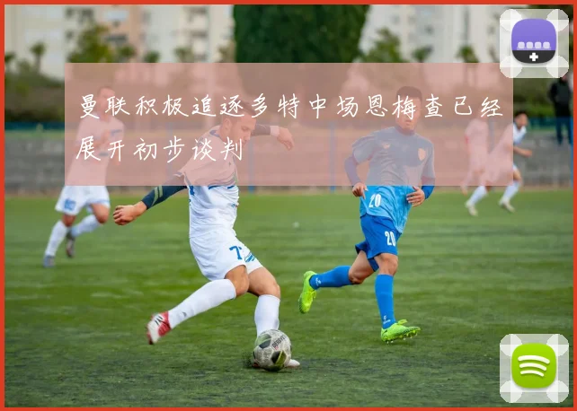 曼联积极追逐多特中场恩梅查已经展开初步谈判