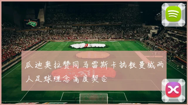 瓜迪奥拉赞同马雷斯卡执教曼城两人足球理念高度契合
