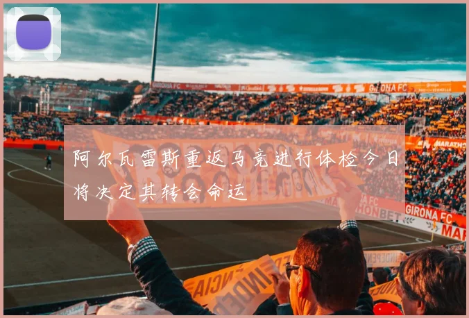 阿尔瓦雷斯重返马竞进行体检今日将决定其转会命运
