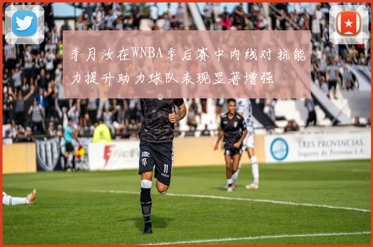 李月汝在WNBA季后赛中内线对抗能力提升助力球队表现显著增强
