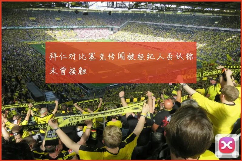 拜仁对比塞克传闻被经纪人否认称未曾接触