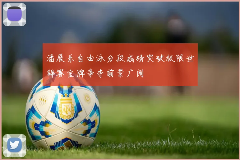 潘展乐自由泳分段成绩突破极限世锦赛金牌争夺前景广阔