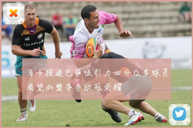 马卡报道巴萨吸引力回升众多球员渴望加盟争夺欧冠荣耀