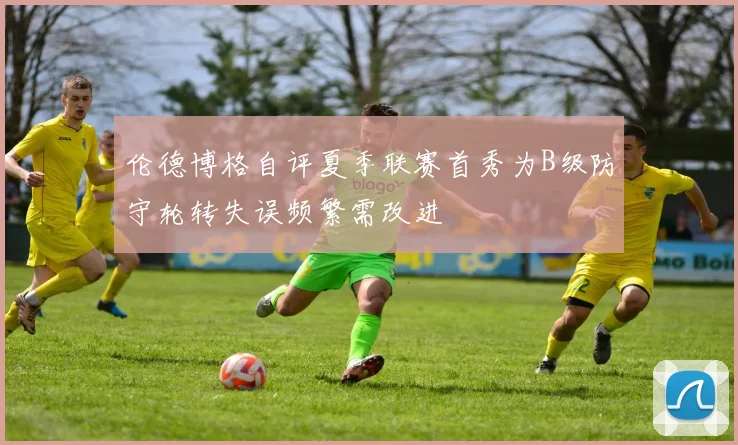 伦德博格自评夏季联赛首秀为B级防守轮转失误频繁需改进