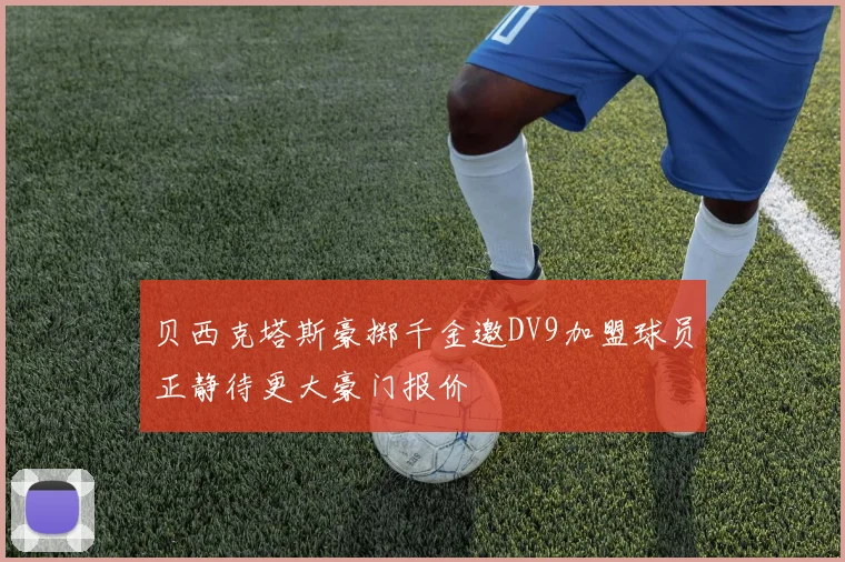 贝西克塔斯豪掷千金邀DV9加盟球员正静待更大豪门报价