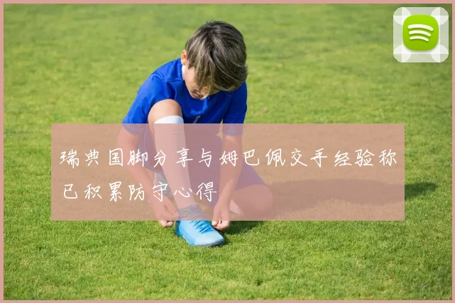 瑞典国脚分享与姆巴佩交手经验称已积累防守心得