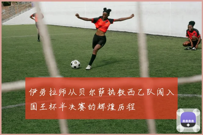 伊劳拉师从贝尔萨执教西乙队闯入国王杯半决赛的辉煌历程