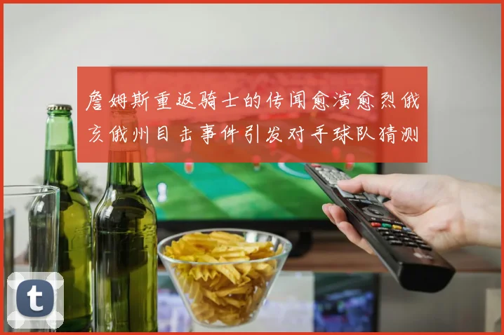 詹姆斯重返骑士的传闻愈演愈烈俄亥俄州目击事件引发对手球队猜测