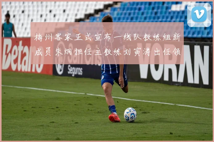 梅州客家正式宣布一线队教练组新成员朱炯担任主教练刘寅涛出任领队