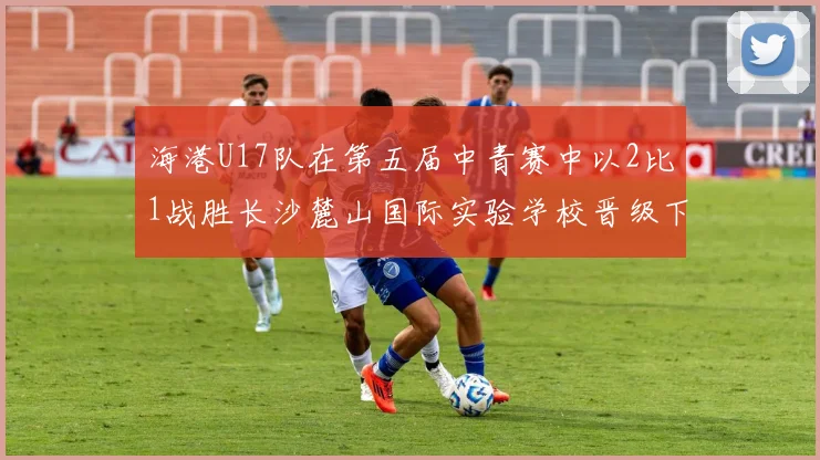 海港U17队在第五届中青赛中以2比1战胜长沙麓山国际实验学校晋级下一轮