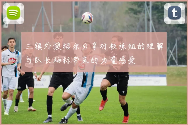 三镇外援绍尔分享对教练组的理解与队长袖标带来的力量感受