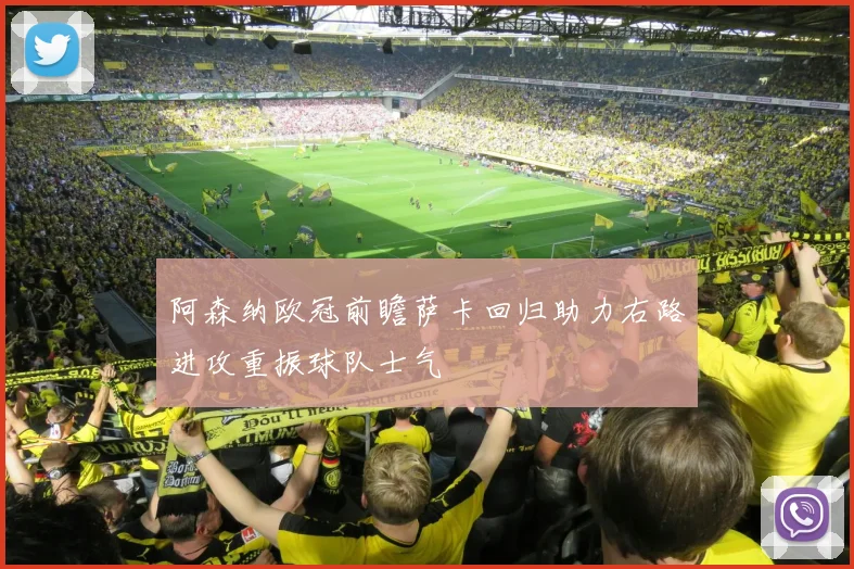 阿森纳欧冠前瞻萨卡回归助力右路进攻重振球队士气