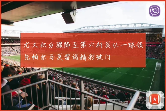 尤文积分骤降至第六科莫以一球领先帕尔马莫雷诺精彩破门
