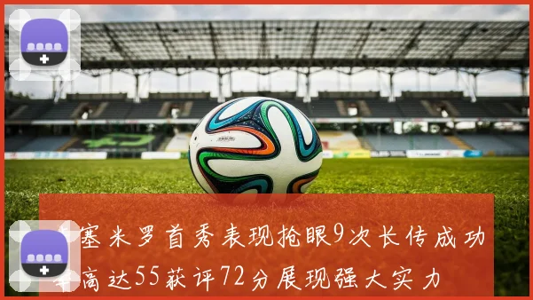 卡塞米罗首秀表现抢眼9次长传成功率高达55获评72分展现强大实力