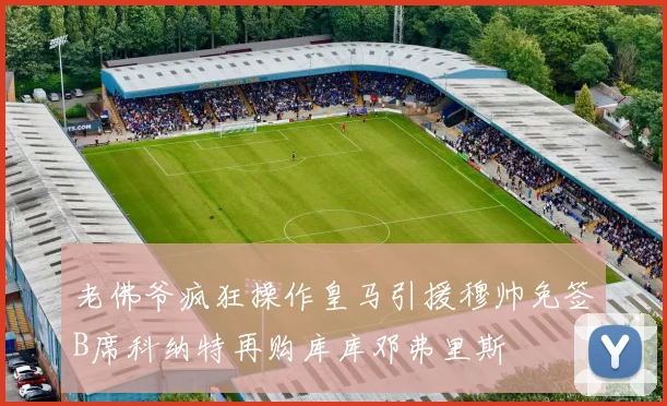 老佛爷疯狂操作皇马引援穆帅免签B席科纳特再购库库邓弗里斯