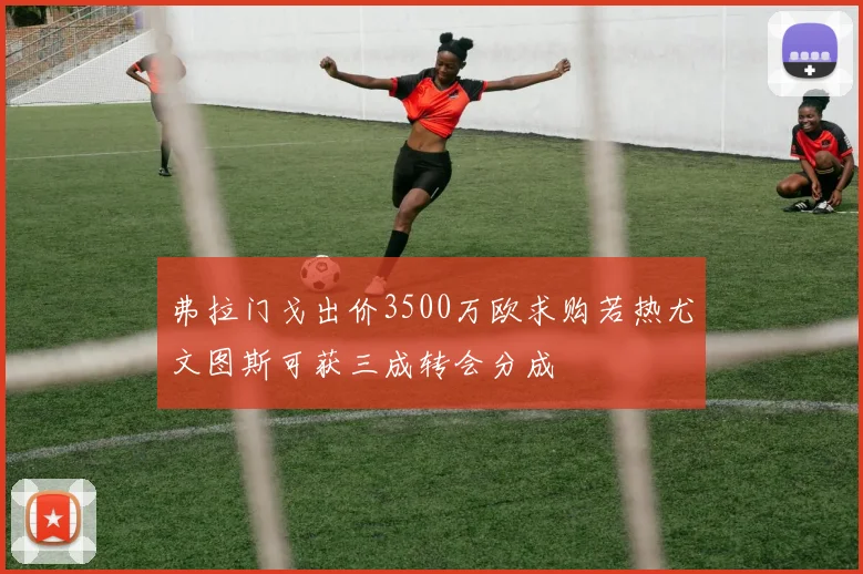 弗拉门戈出价3500万欧求购若热尤文图斯可获三成转会分成