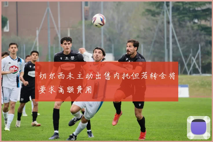 切尔西未主动出售内托但若转会将要求高额费用