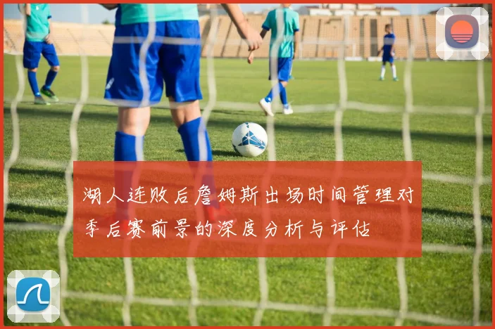 湖人连败后詹姆斯出场时间管理对季后赛前景的深度分析与评估